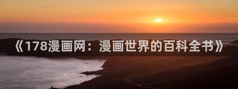 歪歪漫画官网首页进入漫画韩漫免费：《178漫画网：漫画世界的百科全书》