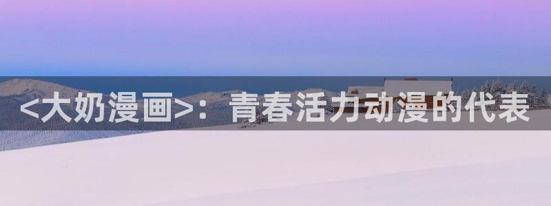 免费看韩漫画软件：<大奶漫画>：青春活力动漫的代表