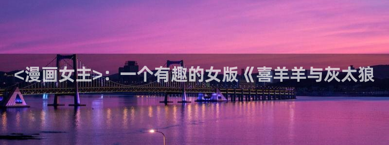 韩漫大生世晶漫画：<漫画女主>：一个有趣的女版《喜羊羊与灰太狼