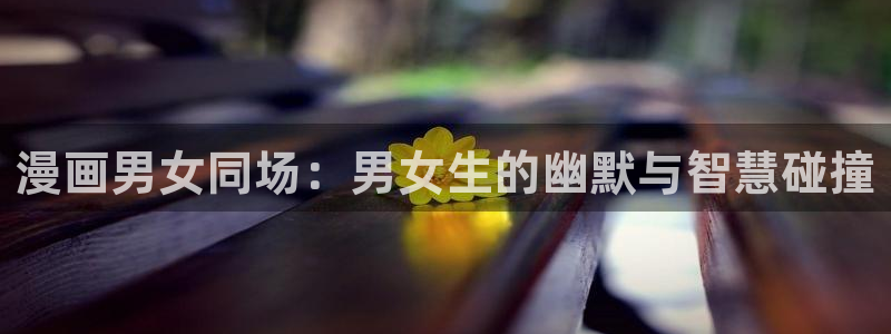 韩漫网站在线观看：漫画男女同场：男女生的幽默与智慧碰撞